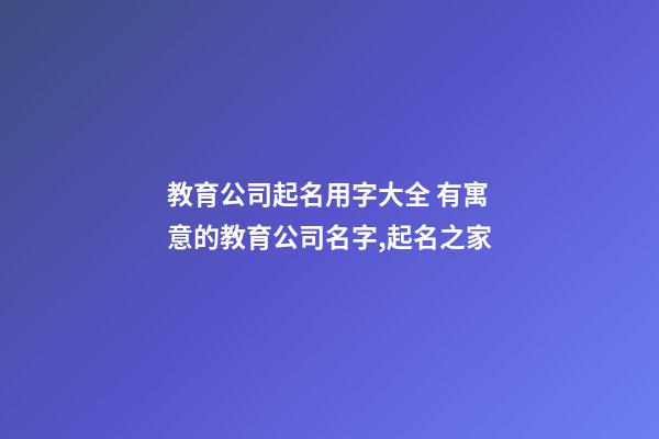 教育公司起名用字大全 有寓意的教育公司名字,起名之家